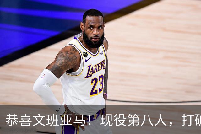 恭喜文班亚马！现役第八人，打破传统了！