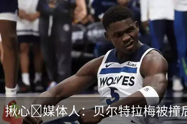 揪心🙏媒体人：贝尔特拉梅被撞后头部着地，似乎出现了抽搐症状