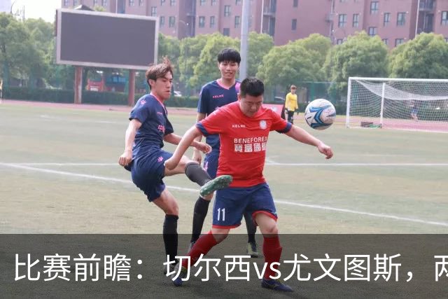 比赛前瞻：切尔西vs尤文图斯，两大豪门决战香港启德体育园